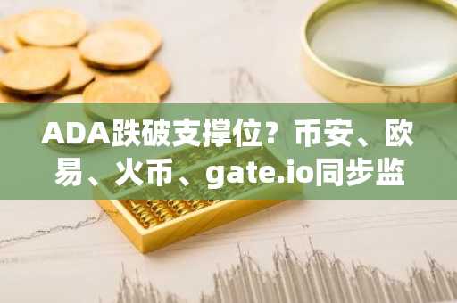 ADA跌破支撑位？币安、欧易、火币、gate.io同步监控波动行情