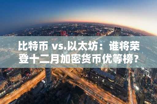 比特币 vs.以太坊：谁将荣登十二月加密货币优等榜？
