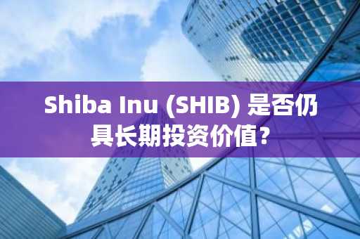 Shiba Inu (SHIB) 是否仍具长期投资价值？