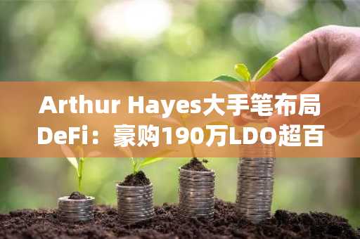 Arthur Hayes大手笔布局DeFi：豪购190万LDO超百万美元