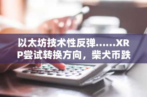 以太坊技术性反弹……XRP尝试转换方向，柴犬币跌势持续