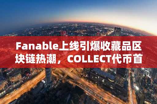 Fanable上线引爆收藏品区块链热潮,COLLECT代币首日价格预测出炉