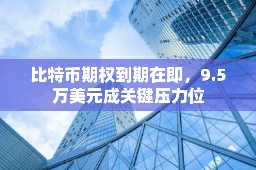 比特币期权到期在即，9.5万美元成关键压力位