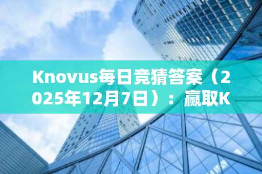 Knovus每日竞猜答案(2025年12月7日):赢取KNOVUS积分
