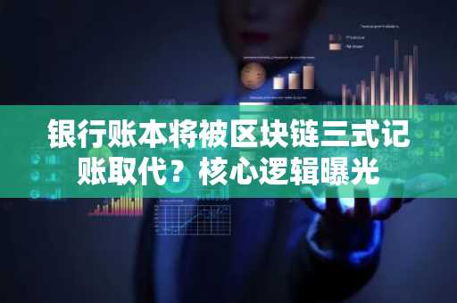 银行账本将被区块链三式记账取代？核心逻辑曝光