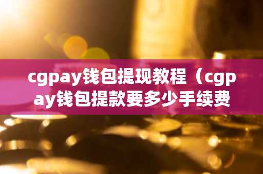 cgpay钱包提现教程（cgpay钱包提款要多少手续费）