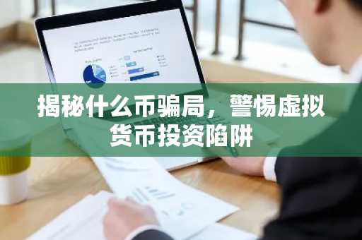 揭秘什么币骗局，警惕虚拟货币投资陷阱