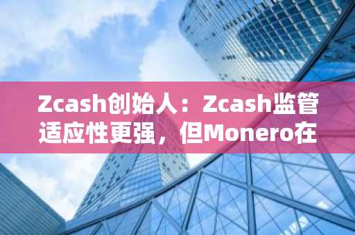 Zcash创始人：Zcash监管适应性更强，但Monero在真正匿名性上更胜一筹
