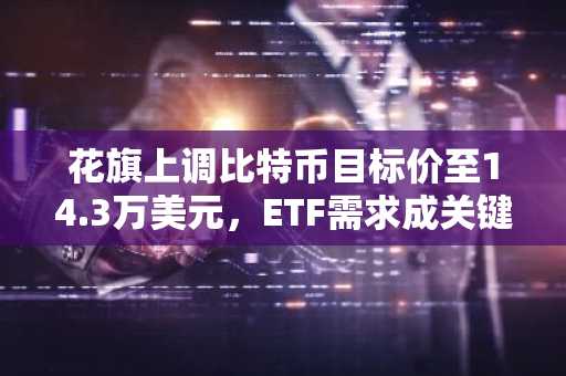 花旗上调比特币目标价至14.3万美元，ETF需求成关键驱动力