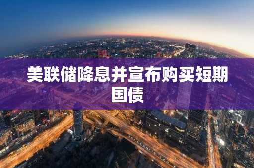 美联储降息并宣布购买短期国债