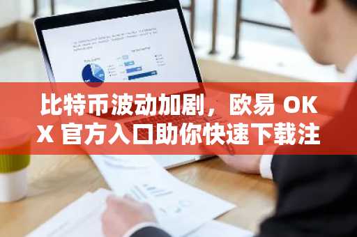 比特币波动加剧，欧易 OKX 官方入口助你快速下载注册，抢占行情先机