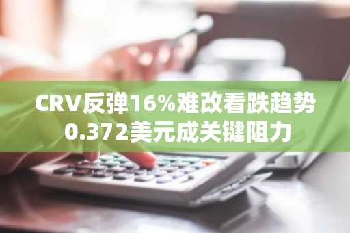 CRV反弹16%难改看跌趋势 0.372美元成关键阻力