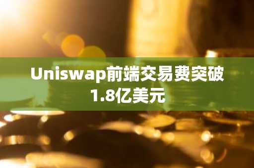 Uniswap前端交易费突破1.8亿美元
