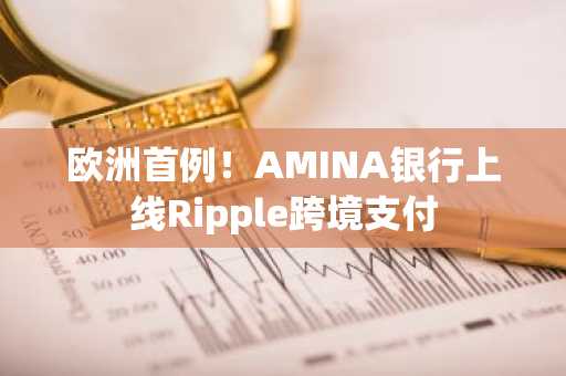 欧洲首例！AMINA银行上线Ripple跨境支付