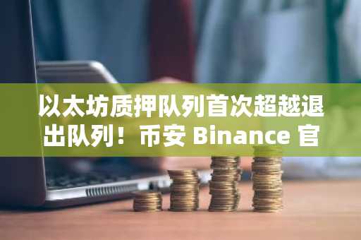 以太坊质押队列首次超越退出队列！币安 Binance 官方注册入口开启，冲刺5000美元目标