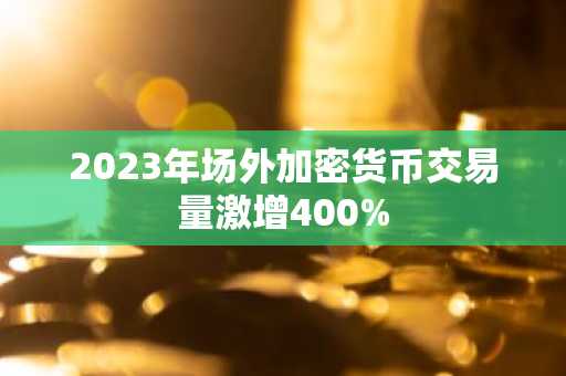 2023年场外加密货币交易量激增400%
