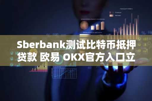 Sberbank测试比特币抵押贷款 欧易 OKX官方入口立即注册下载