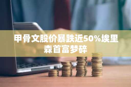 甲骨文股价暴跌近50%埃里森首富梦碎