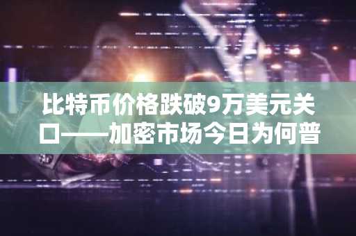 比特币价格跌破9万美元关口——加密市场今日为何普跌？