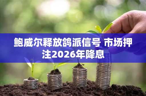 鲍威尔释放鸽派信号 市场押注2026年降息