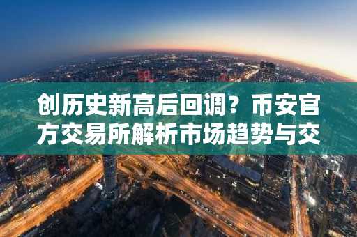 创历史新高后回调？币安官方交易所解析市场趋势与交易机会