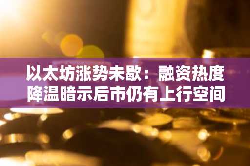 以太坊涨势未歇：融资热度降温暗示后市仍有上行空间