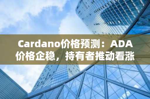 Cardano价格预测：ADA价格企稳，持有者推动看涨势头强劲