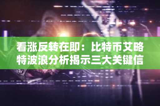 看涨反转在即：比特币艾略特波浪分析揭示三大关键信号