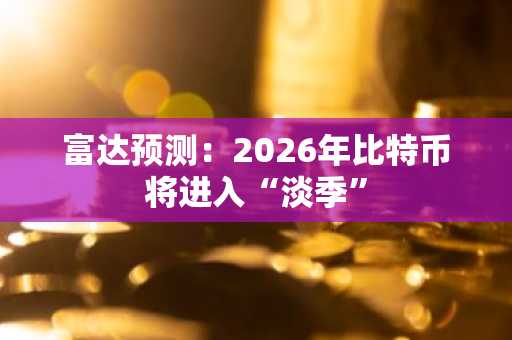 富达预测：2026年比特币将进入“淡季”