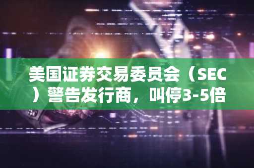 美国证券交易委员会(SEC)警告发行商,叫停3-5倍杠杆加密货币ETF——以下是监管机构暂停发行的原因