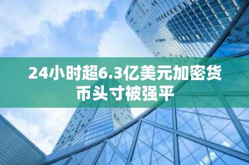 24小时超6.3亿美元加密货币头寸被强平
