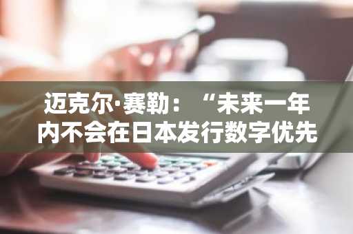 迈克尔·赛勒：“未来一年内不会在日本发行数字优先股”