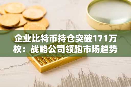企业比特币持仓突破171万枚：战略公司领跑市场趋势