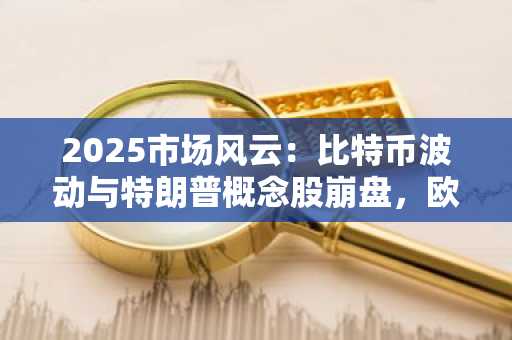 2025市场风云：比特币波动与特朗普概念股崩盘，欧易入口官网成关注焦点