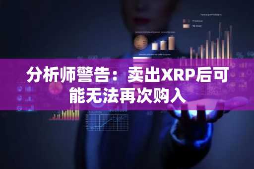 分析师警告：卖出XRP后可能无法再次购入