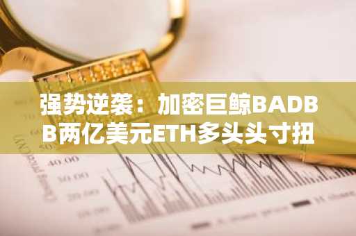 强势逆袭：加密巨鲸BADBB两亿美元ETH多头头寸扭亏为盈