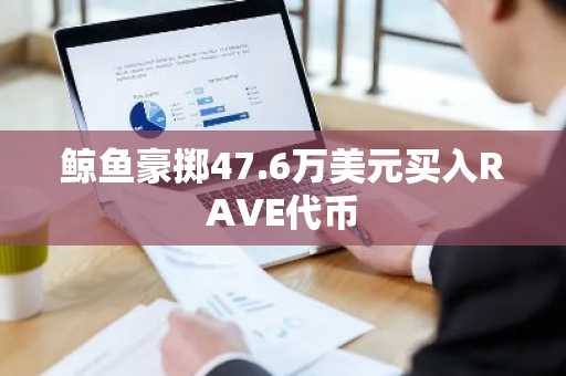 鲸鱼豪掷47.6万美元买入RAVE代币