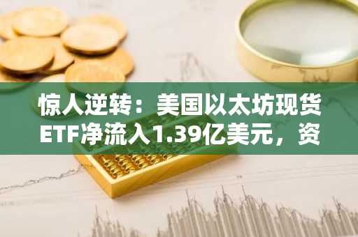 惊人逆转：美国以太坊现货ETF净流入1.39亿美元，资金零流出