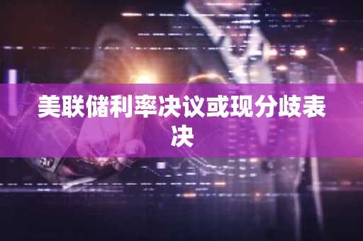 美联储利率决议或现分歧表决