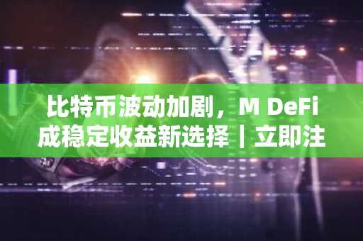 比特币波动加剧，M DeFi成稳定收益新选择｜立即注册官方入口