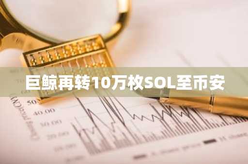 巨鲸再转10万枚SOL至币安