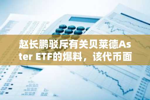赵长鹏驳斥有关贝莱德Aster ETF的爆料，该代币面临市场压力