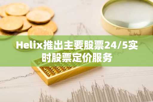 Helix推出主要股票24/5实时股票定价服务
