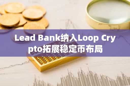 Lead Bank纳入Loop Crypto拓展稳定币布局