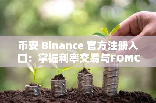 币安 Binance 官方注册入口：掌握利率交易与FOMC会议前瞻，精准布局宏观市场
