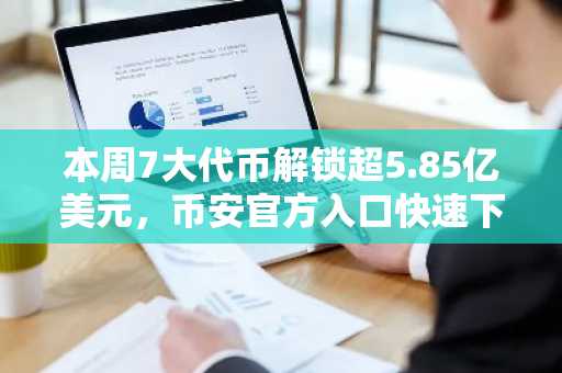 本周7大代币解锁超5.85亿美元，币安官方入口快速下载注册
