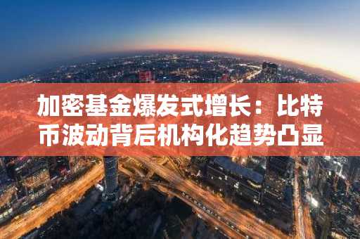 加密基金爆发式增长：比特币波动背后机构化趋势凸显，币安官方交易所助力交易体验