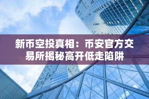 新币空投真相：币安官方交易所揭秘高开低走陷阱