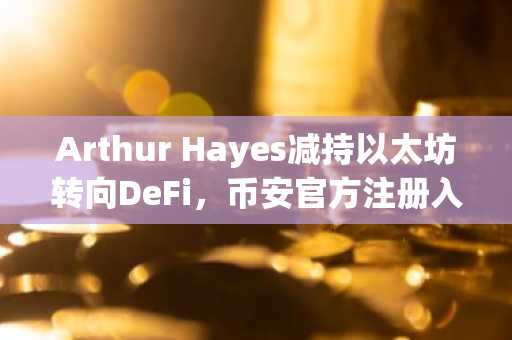 Arthur Hayes减持以太坊转向DeFi，币安官方注册入口助力投资者布局新趋势