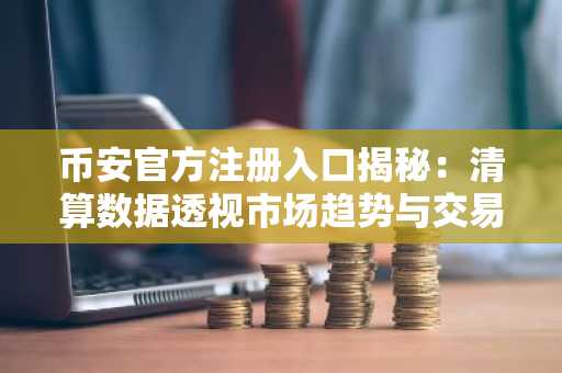 币安官方注册入口揭秘：清算数据透视市场趋势与交易安全